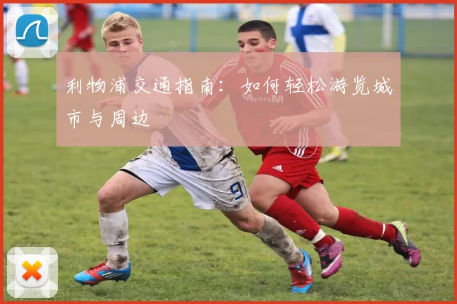 利物浦交通指南：如何轻松游览城市与周边