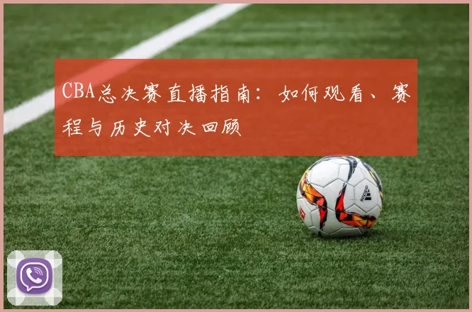 CBA总决赛直播指南：如何观看、赛程与历史对决回顾