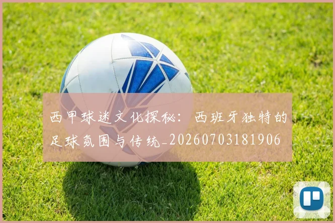 西甲球迷文化探秘:西班牙独特的足球氛围与传统_20260703181906