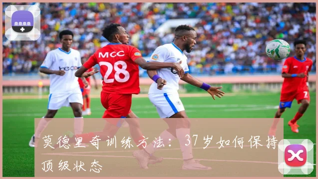 莫德里奇训练方法：37岁如何保持顶级状态