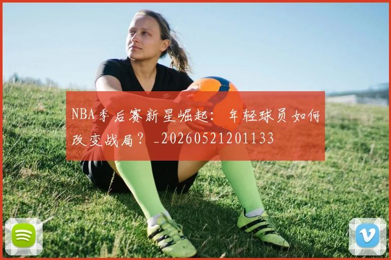 NBA季后赛新星崛起：年轻球员如何改变战局？_20260521201133
