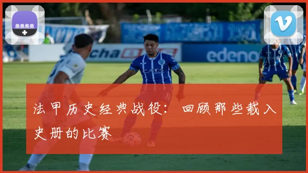 法甲历史经典战役：回顾那些载入史册的比赛