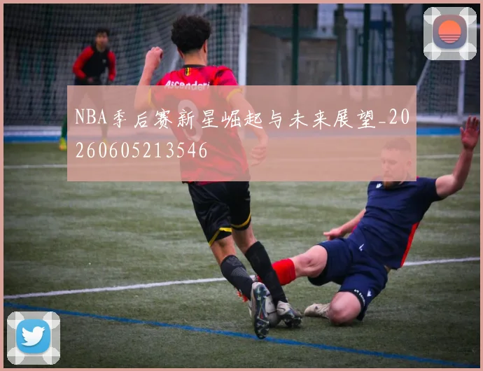 NBA季后赛新星崛起与未来展望_20260605213546