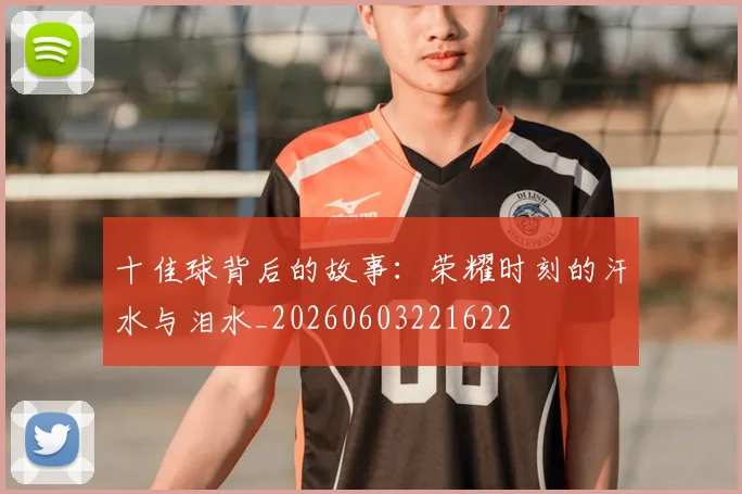 十佳球背后的故事:荣耀时刻的汗水与泪水_20260603221622