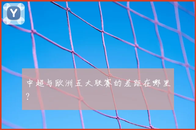 中超与欧洲五大联赛的差距在哪里？