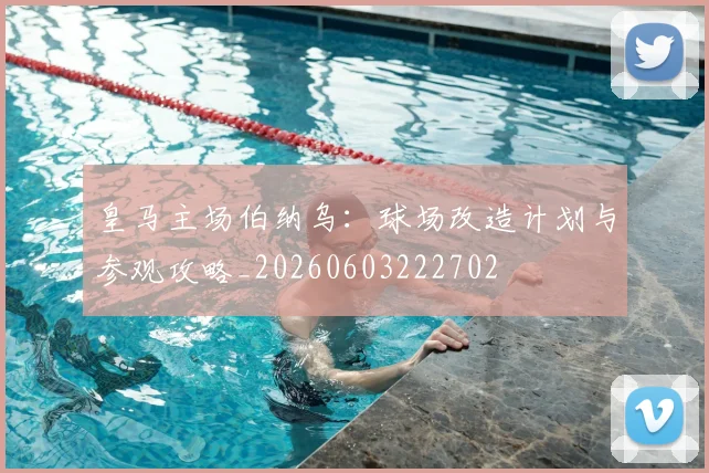 皇马主场伯纳乌:球场改造计划与参观攻略_20260603222702