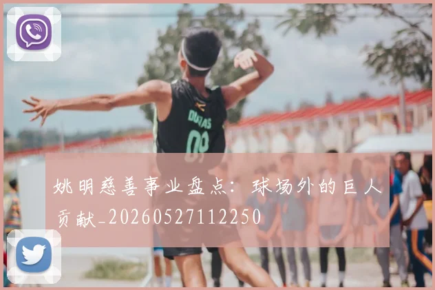 姚明慈善事业盘点：球场外的巨人贡献_20260527112250