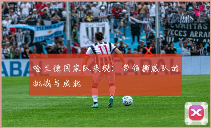 哈兰德国家队表现：带领挪威队的挑战与成就