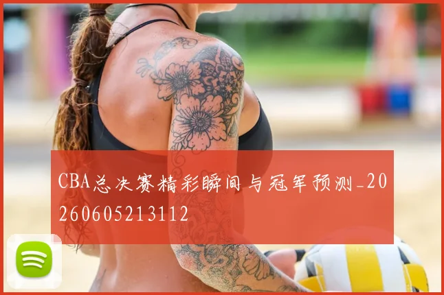 CBA总决赛精彩瞬间与冠军预测_20260605213112