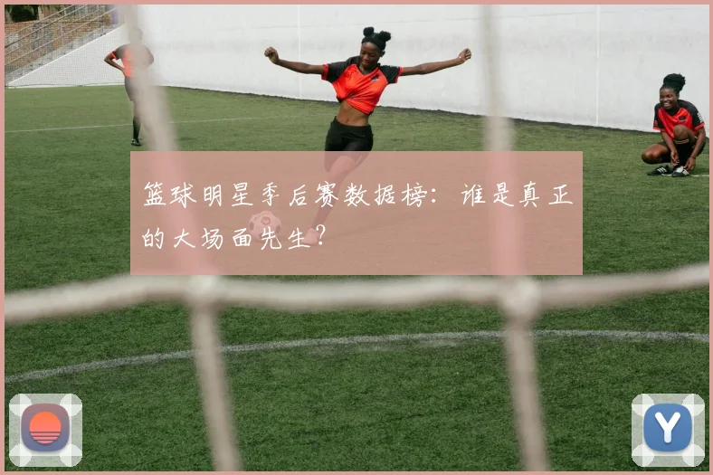 篮球明星季后赛数据榜：谁是真正的大场面先生？