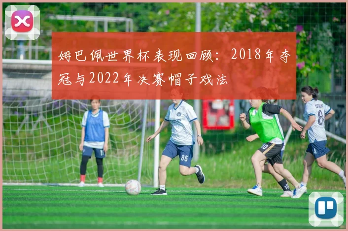 姆巴佩世界杯表现回顾：2018年夺冠与2022年决赛帽子戏法