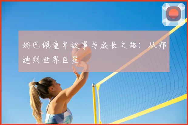 姆巴佩童年故事与成长之路：从邦迪到世界巨星