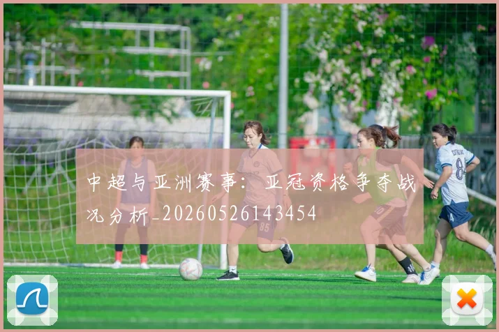 中超与亚洲赛事:亚冠资格争夺战况分析_20260526143454