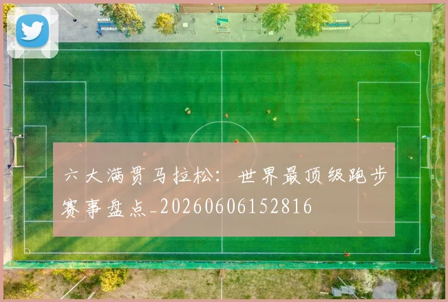 六大满贯马拉松:世界最顶级跑步赛事盘点_20260606152816