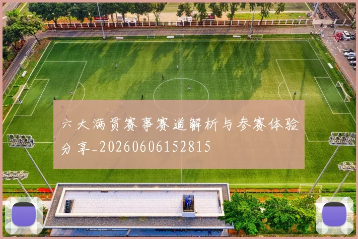 六大满贯赛事赛道解析与参赛体验分享_20260606152815