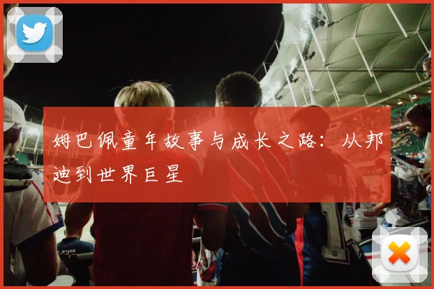 姆巴佩童年故事与成长之路：从邦迪到世界巨星