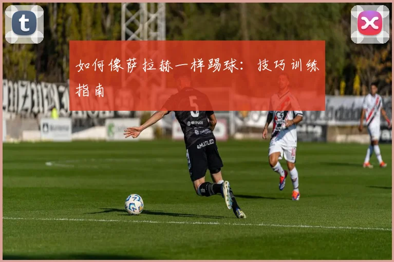 如何像萨拉赫一样踢球:技巧训练指南