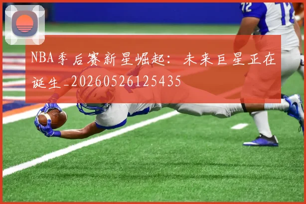 NBA季后赛新星崛起:未来巨星正在诞生_20260526125435