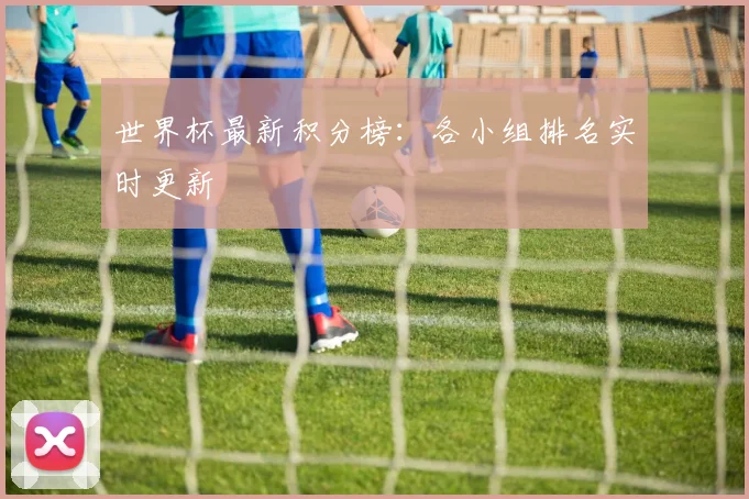 世界杯最新积分榜：各小组排名实时更新