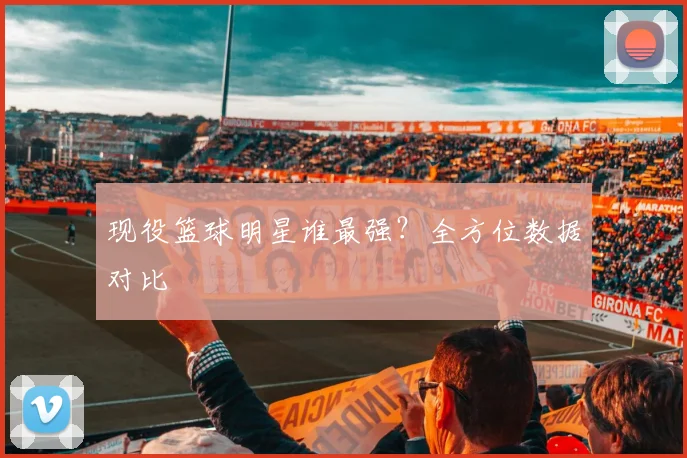现役篮球明星谁最强？全方位数据对比