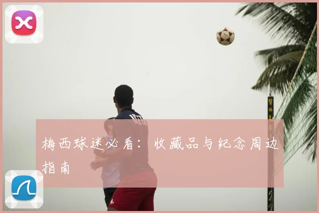 梅西球迷必看:收藏品与纪念周边指南