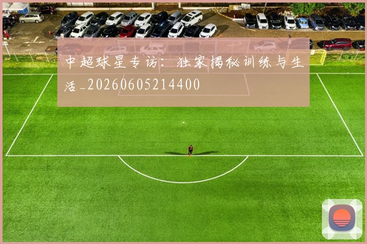 中超球星专访：独家揭秘训练与生活_20260605214400