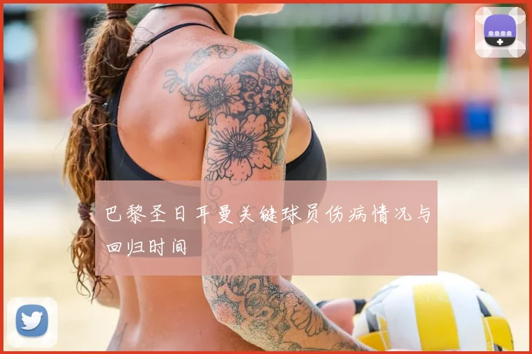 巴黎圣日耳曼关键球员伤病情况与回归时间
