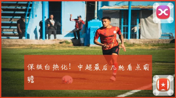 保级白热化！中超最后几轮看点前瞻