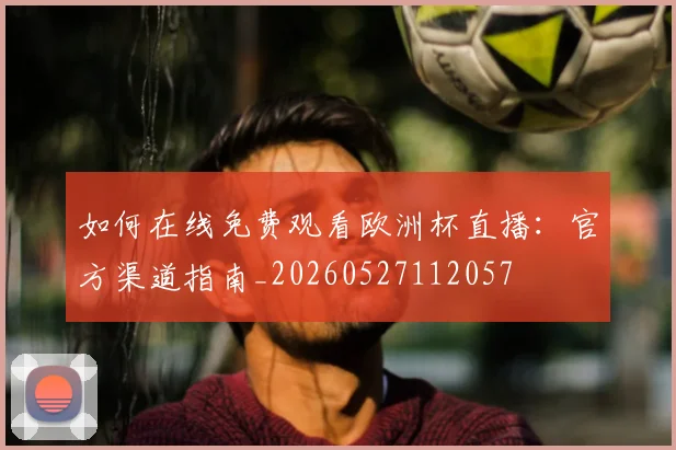 如何在线免费观看欧洲杯直播：官方渠道指南_20260527112057