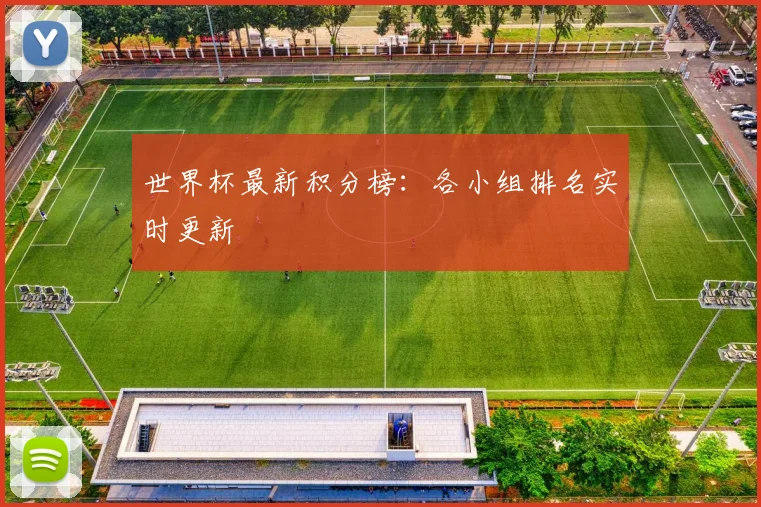 世界杯最新积分榜：各小组排名实时更新