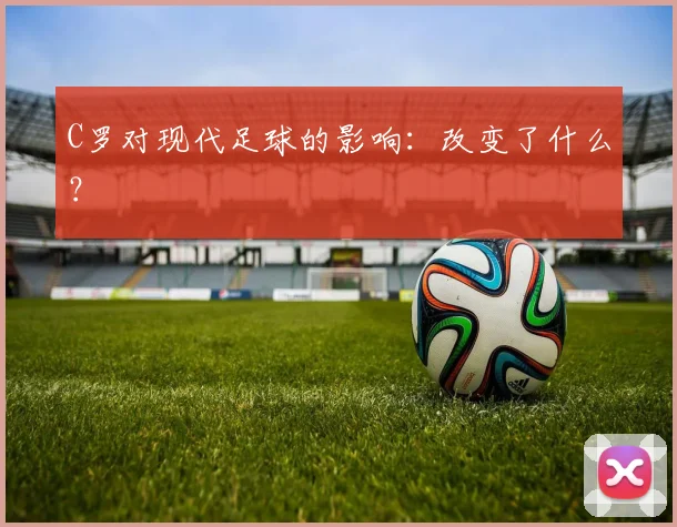 C罗对现代足球的影响：改变了什么？