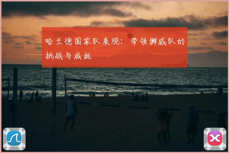 哈兰德国家队表现：带领挪威队的挑战与成就