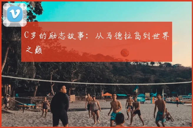 C罗的励志故事：从马德拉岛到世界之巅
