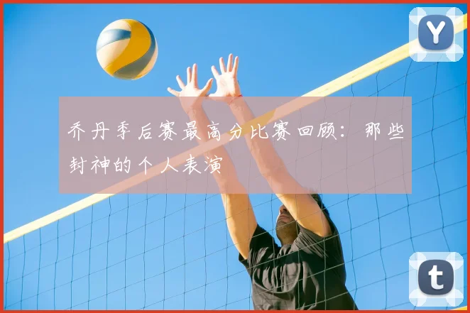 乔丹季后赛最高分比赛回顾：那些封神的个人表演