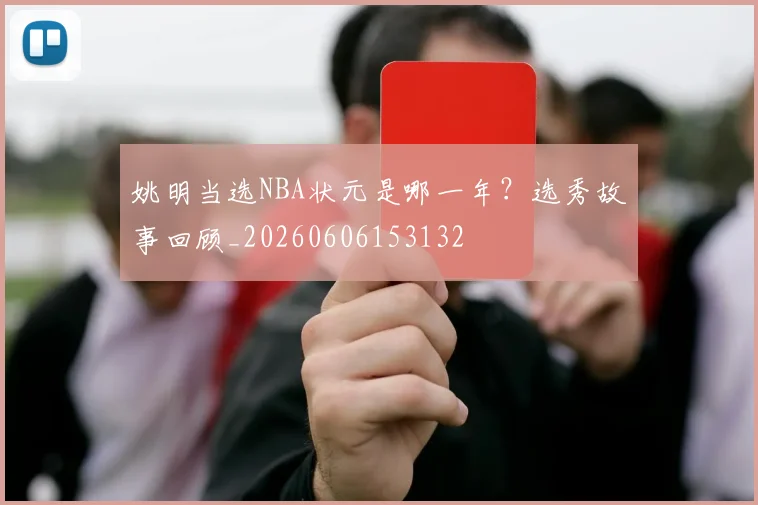 姚明当选NBA状元是哪一年?选秀故事回顾_20260606153132