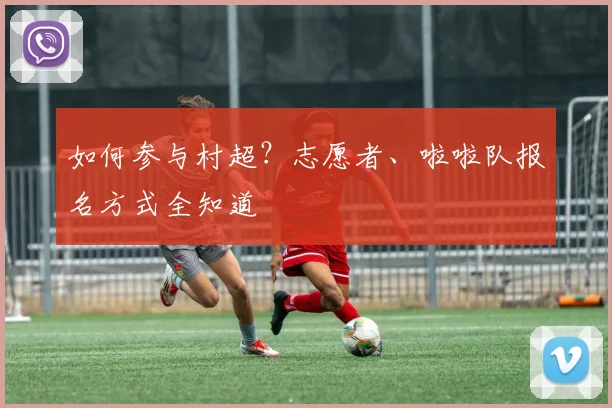 如何参与村超？志愿者、啦啦队报名方式全知道