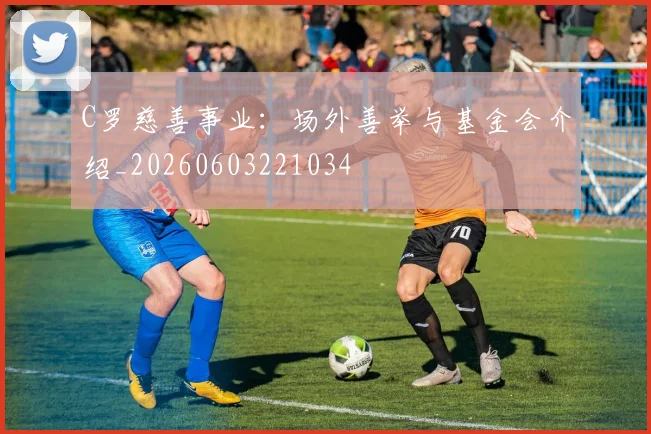 C罗慈善事业：场外善举与基金会介绍_20260603221034