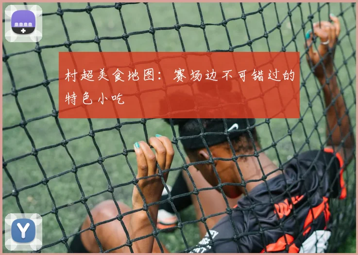村超美食地图:赛场边不可错过的特色小吃