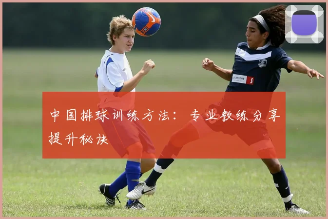 中国排球训练方法:专业教练分享提升秘诀