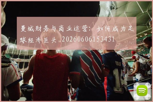 曼城财务与商业运营：如何成为足球经济巨头_20260606153431