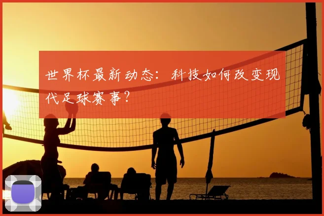 世界杯最新动态:科技如何改变现代足球赛事?