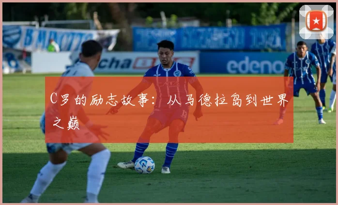 C罗的励志故事：从马德拉岛到世界之巅
