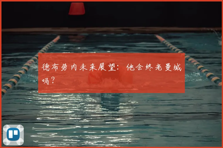 德布劳内未来展望：他会终老曼城吗？