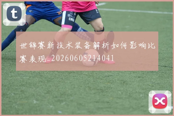 世锦赛新技术装备解析如何影响比赛表现_20260605214041