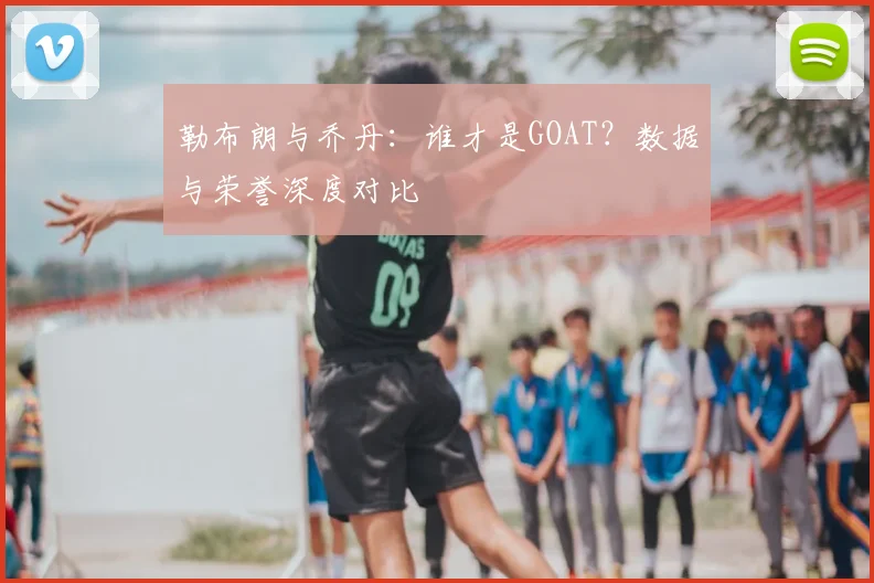 勒布朗与乔丹：谁才是GOAT？数据与荣誉深度对比