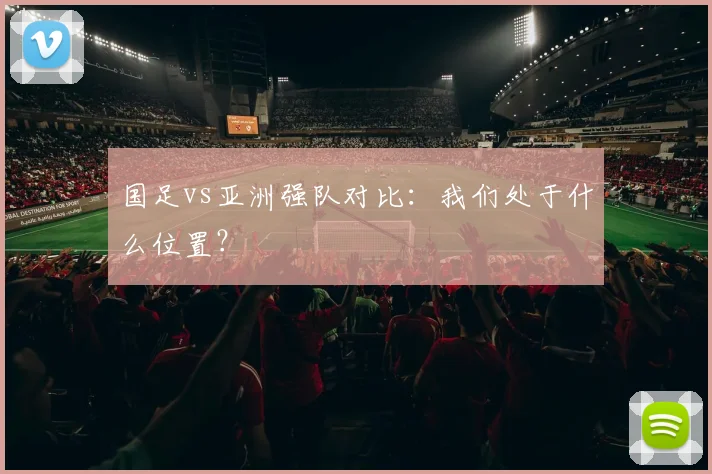 国足vs亚洲强队对比：我们处于什么位置？