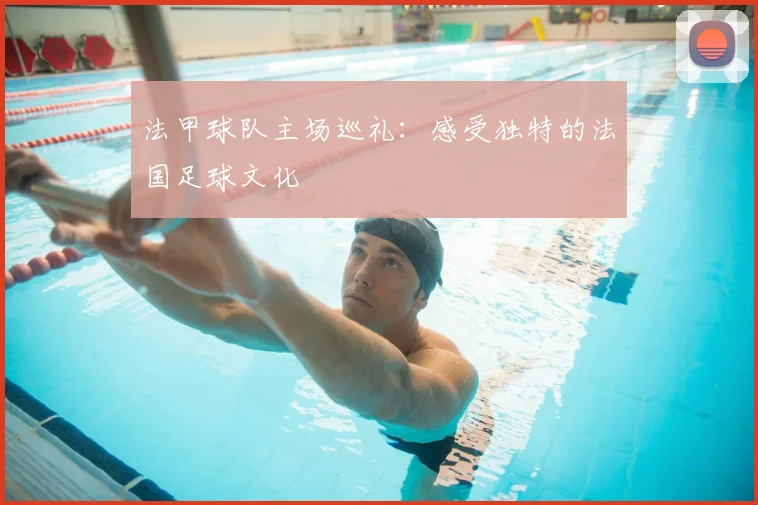 法甲球队主场巡礼：感受独特的法国足球文化