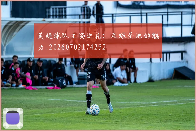 英超球队主场巡礼：足球圣地的魅力_20260702174252