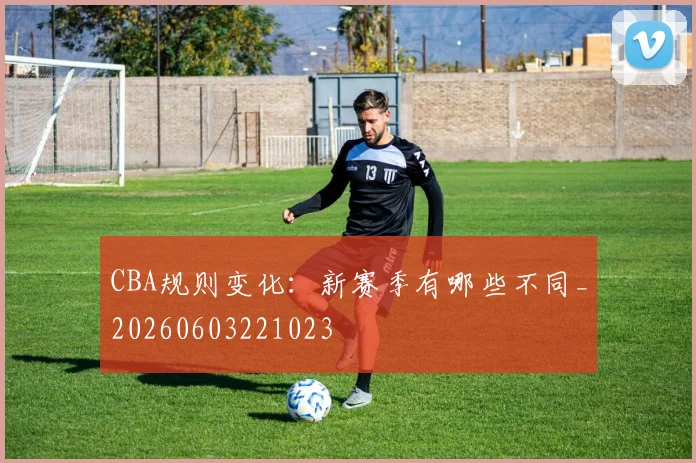 CBA规则变化：新赛季有哪些不同_20260603221023