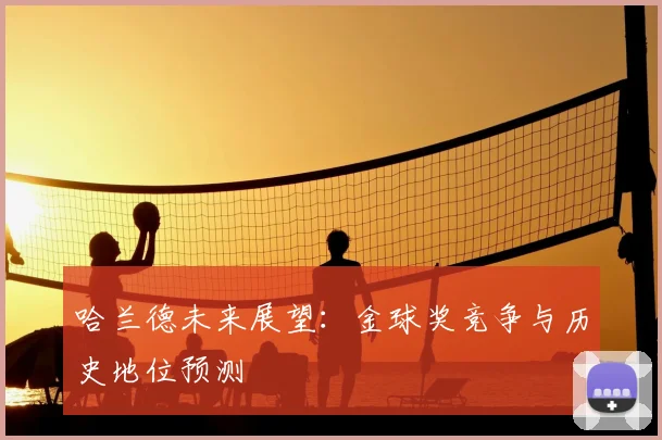 哈兰德未来展望：金球奖竞争与历史地位预测